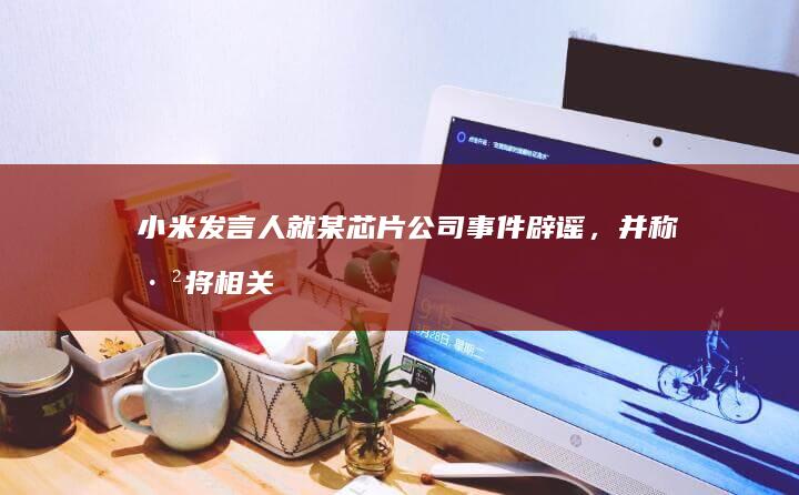 小米发言人就某芯片公司事件辟谣，并称已将相关谣言上报有关部门，对此你怎么看？